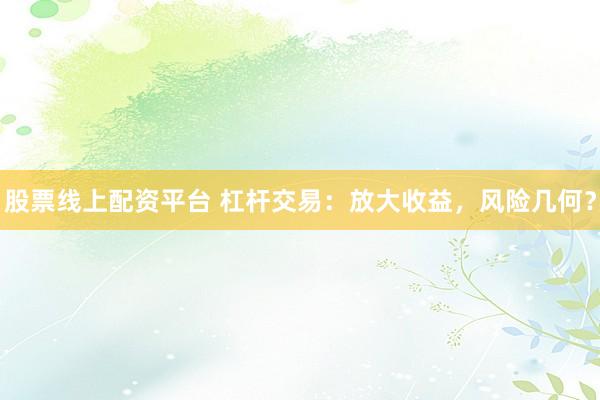 股票线上配资平台 杠杆交易：放大收益，风险几何？
