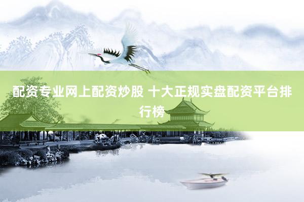 配资专业网上配资炒股 十大正规实盘配资平台排行榜