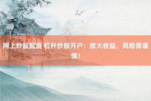 网上炒股配资 杠杆炒股开户：放大收益，风险需谨慎！