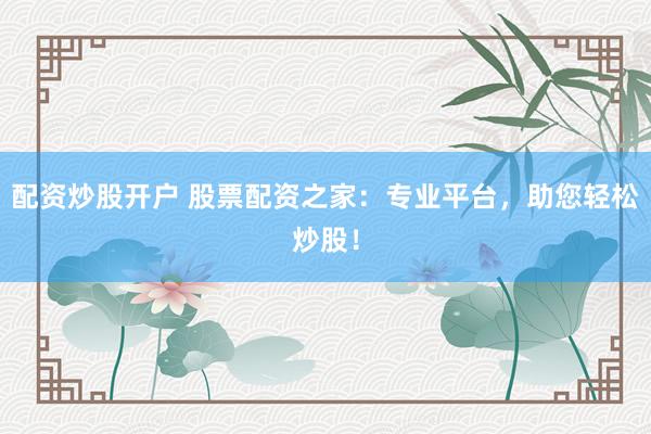 配资炒股开户 股票配资之家：专业平台，助您轻松炒股！