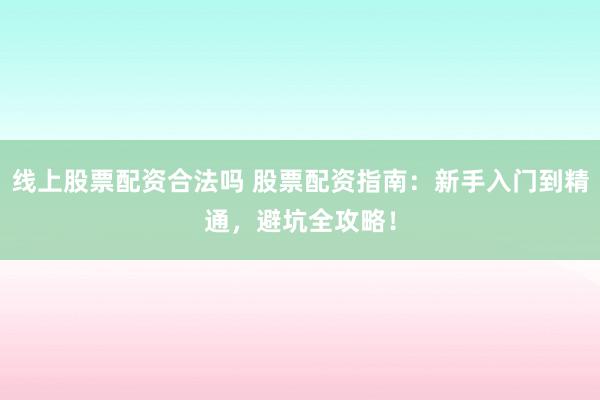 线上股票配资合法吗 股票配资指南：新手入门到精通，避坑全攻略！