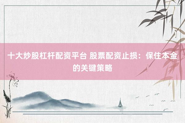 十大炒股杠杆配资平台 股票配资止损：保住本金的关键策略