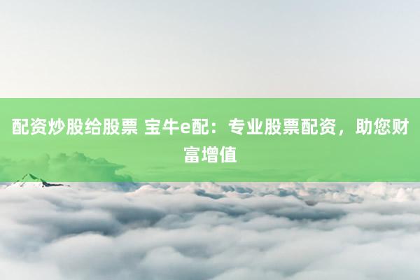配资炒股给股票 宝牛e配：专业股票配资，助您财富增值