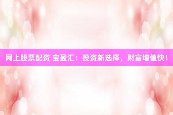 网上股票配资 宝盈汇：投资新选择，财富增值快！