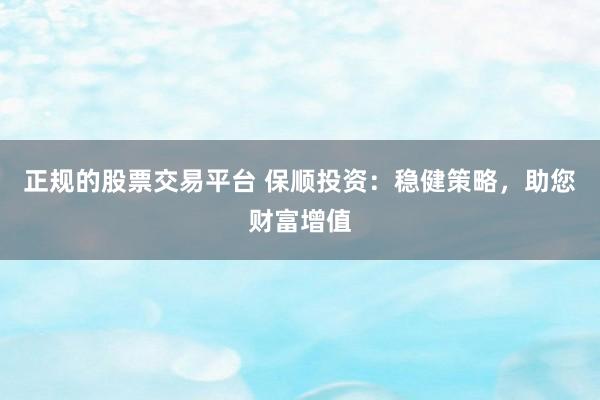 正规的股票交易平台 保顺投资：稳健策略，助您财富增值