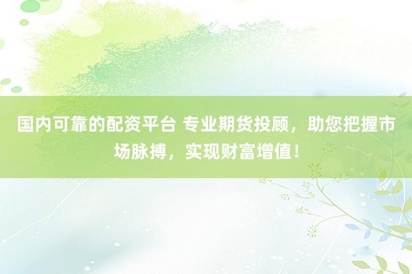 国内可靠的配资平台 专业期货投顾，助您把握市场脉搏，实现财富增值！