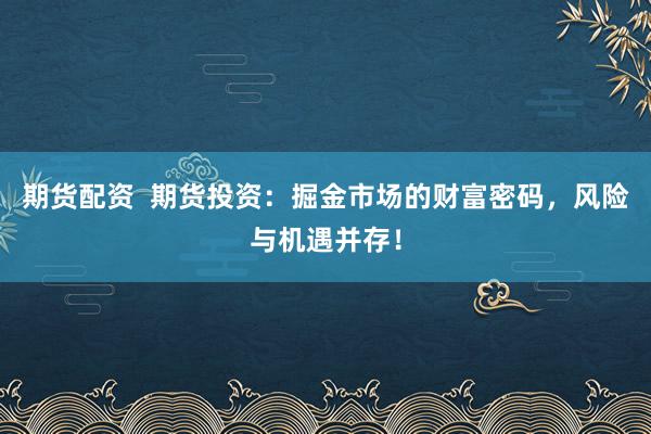 期货配资  期货投资：掘金市场的财富密码，风险与机遇并存！