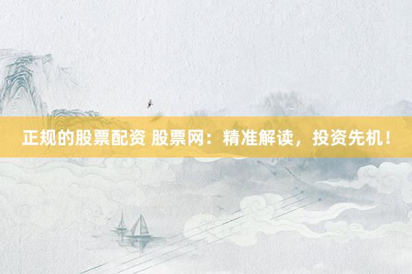 正规的股票配资 股票网：精准解读，投资先机！