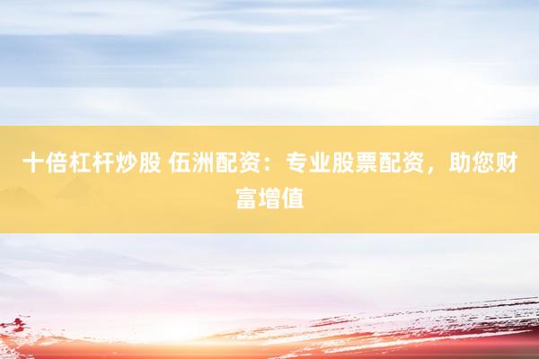 十倍杠杆炒股 伍洲配资：专业股票配资，助您财富增值