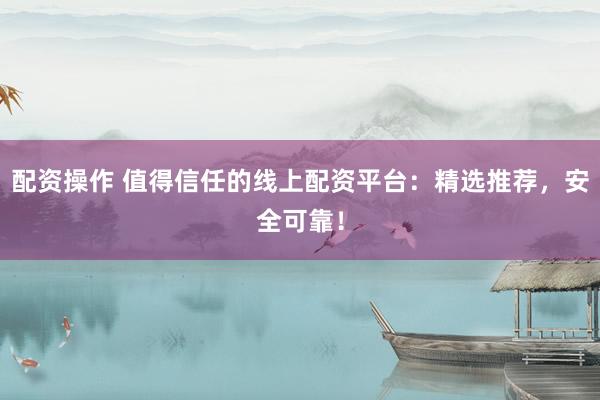 配资操作 值得信任的线上配资平台：精选推荐，安全可靠！