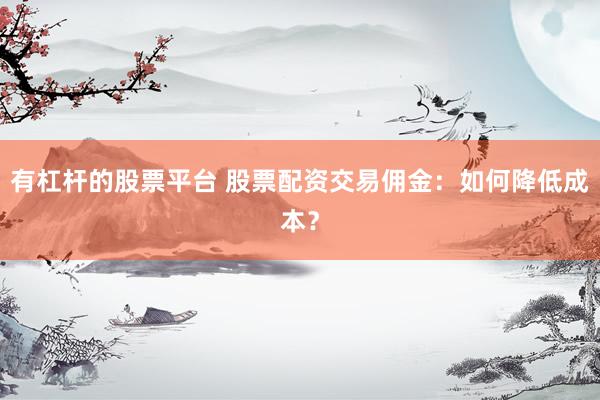 有杠杆的股票平台 股票配资交易佣金：如何降低成本？