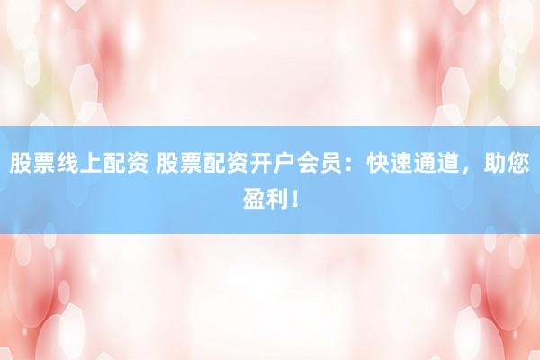 股票线上配资 股票配资开户会员：快速通道，助您盈利！