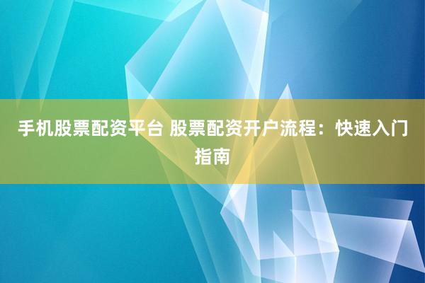 手机股票配资平台 股票配资开户流程：快速入门指南