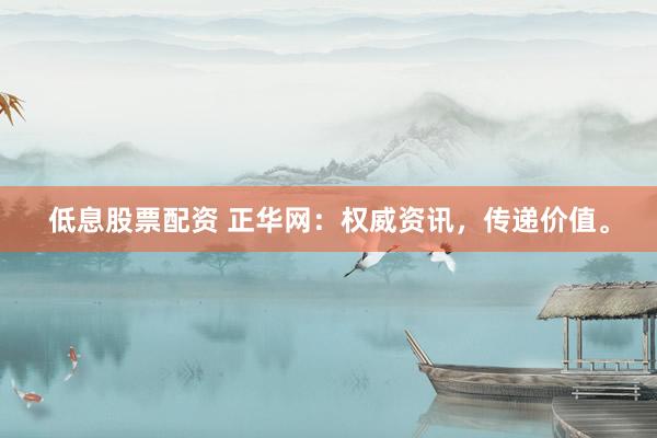 低息股票配资 正华网：权威资讯，传递价值。