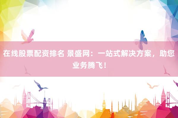 在线股票配资排名 景盛网：一站式解决方案，助您业务腾飞！