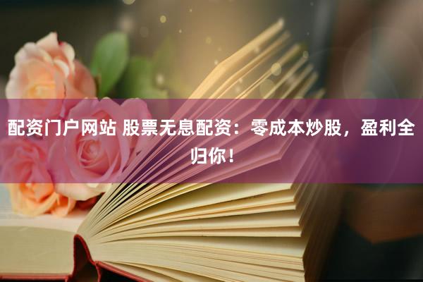 配资门户网站 股票无息配资：零成本炒股，盈利全归你！