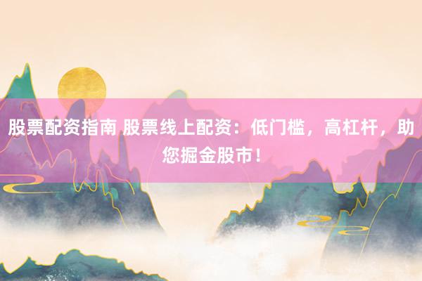股票配资指南 股票线上配资：低门槛，高杠杆，助您掘金股市！
