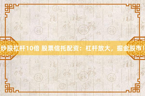 炒股杠杆10倍 股票信托配资：杠杆放大，掘金股市！