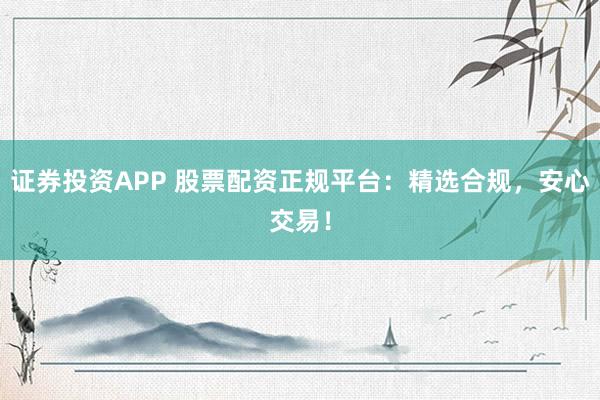 证券投资APP 股票配资正规平台：精选合规，安心交易！