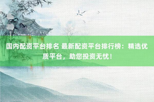 国内配资平台排名 最新配资平台排行榜：精选优质平台，助您投资无忧！