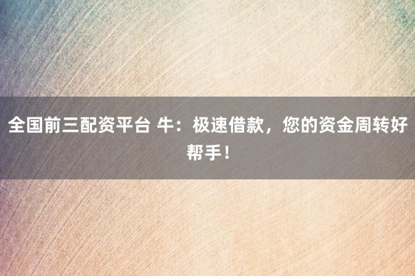 全国前三配资平台 牛：极速借款，您的资金周转好帮手！
