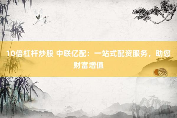 10倍杠杆炒股 中联亿配：一站式配资服务，助您财富增值