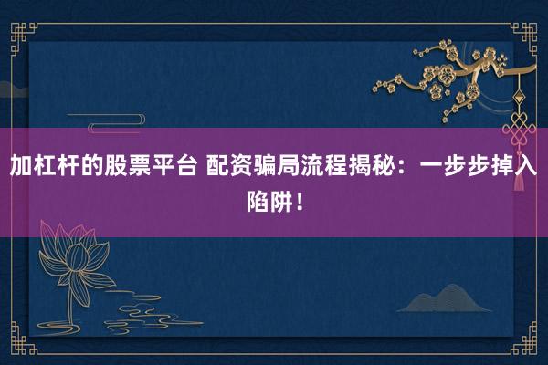 加杠杆的股票平台 配资骗局流程揭秘：一步步掉入陷阱！