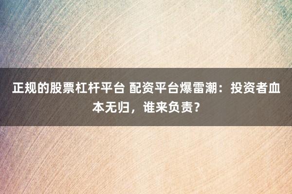 正规的股票杠杆平台 配资平台爆雷潮：投资者血本无归，谁来负责？