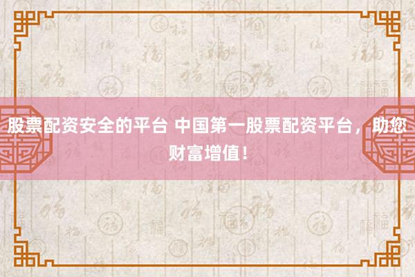 股票配资安全的平台 中国第一股票配资平台，助您财富增值！