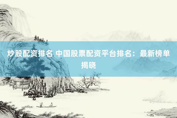 炒股配资排名 中国股票配资平台排名：最新榜单揭晓