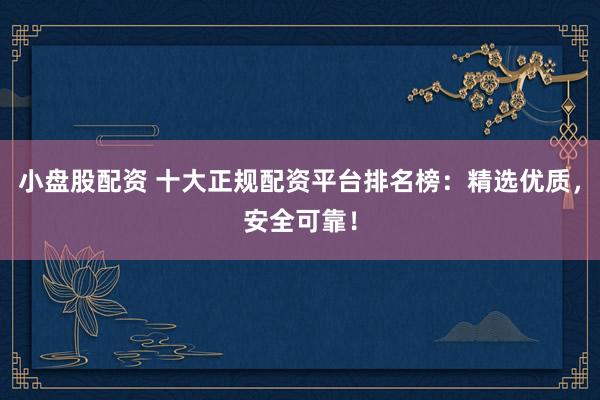 小盘股配资 十大正规配资平台排名榜：精选优质，安全可靠！