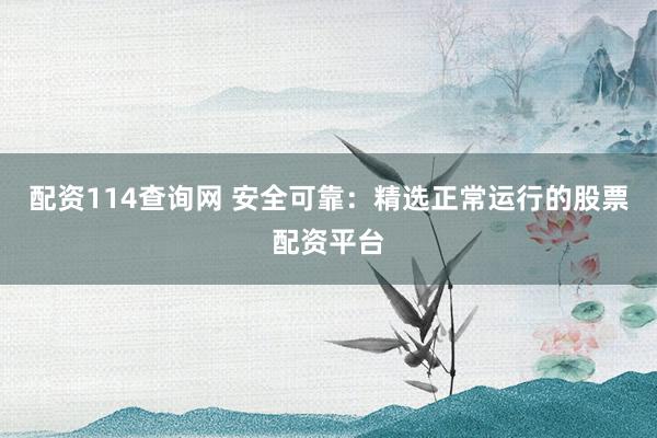 配资114查询网 安全可靠：精选正常运行的股票配资平台