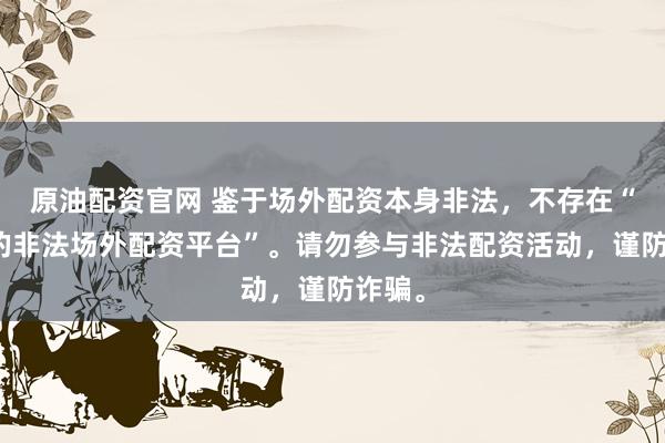 原油配资官网 鉴于场外配资本身非法，不存在“正规的非法场外配资平台”。请勿参与非法配资活动，谨防诈骗。