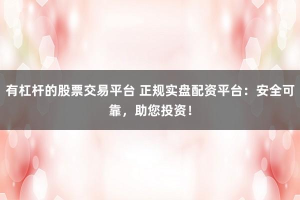 有杠杆的股票交易平台 正规实盘配资平台：安全可靠，助您投资！