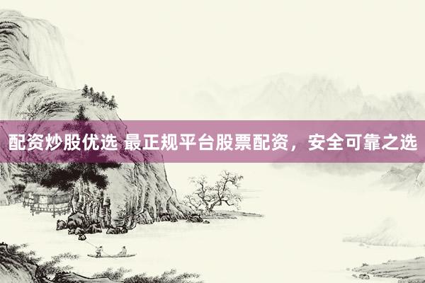 配资炒股优选 最正规平台股票配资，安全可靠之选