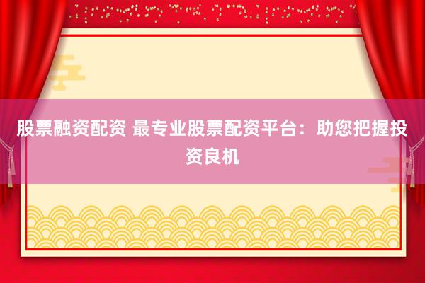 股票融资配资 最专业股票配资平台：助您把握投资良机