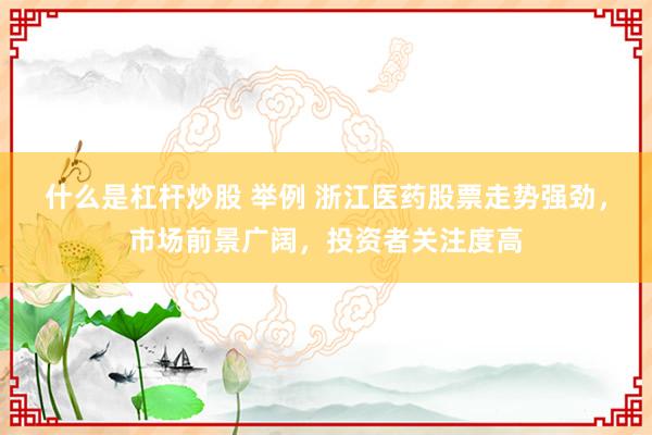 什么是杠杆炒股 举例 浙江医药股票走势强劲，市场前景广阔，投资者关注度高