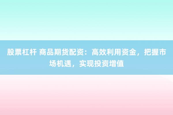 股票杠杆 商品期货配资：高效利用资金，把握市场机遇，实现投资增值