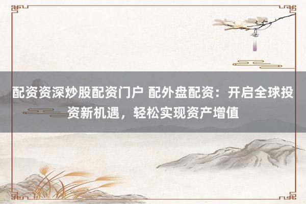配资资深炒股配资门户 配外盘配资：开启全球投资新机遇，轻松实现资产增值