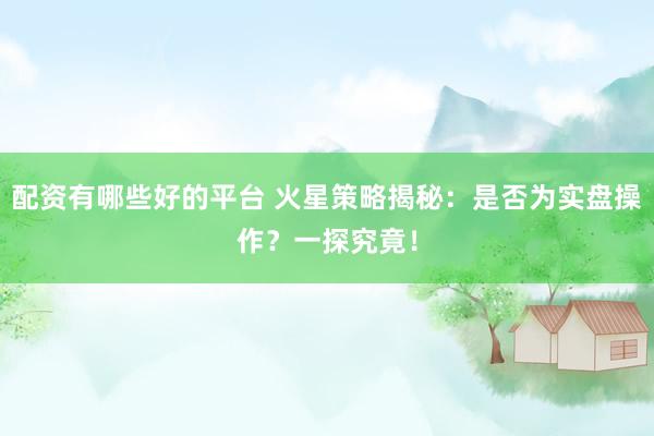 配资有哪些好的平台 火星策略揭秘：是否为实盘操作？一探究竟！