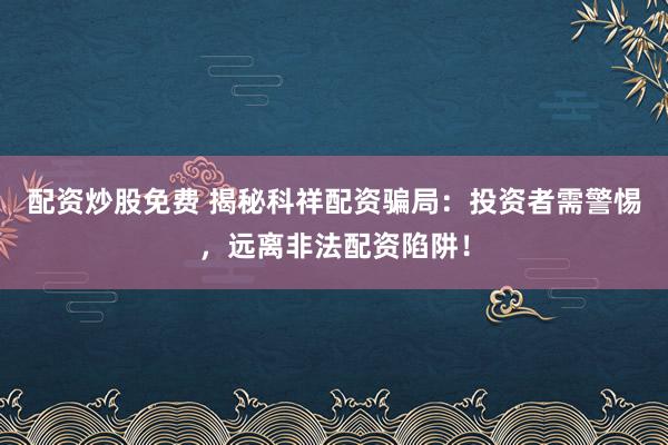 配资炒股免费 揭秘科祥配资骗局：投资者需警惕，远离非法配资陷阱！