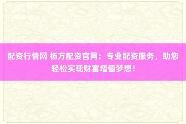 配资行情网 杨方配资官网：专业配资服务，助您轻松实现财富增值梦想！