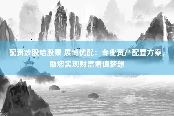 配资炒股给股票 展博优配：专业资产配置方案，助您实现财富增值梦想