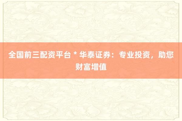 全国前三配资平台 * 华泰证券：专业投资，助您财富增值