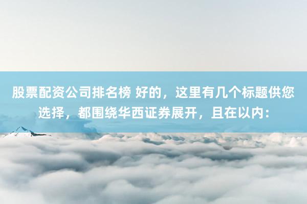 股票配资公司排名榜 好的，这里有几个标题供您选择，都围绕华西证券展开，且在以内：