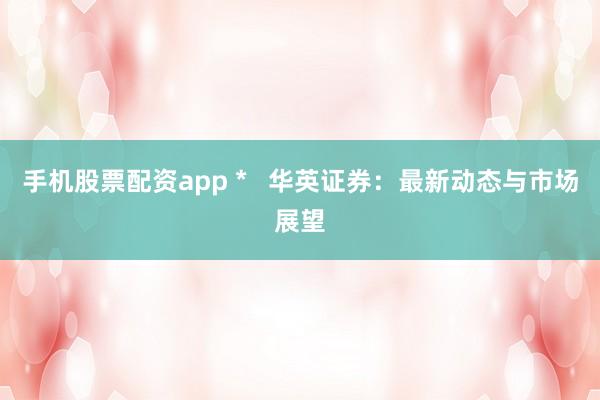手机股票配资app *   华英证券：最新动态与市场展望