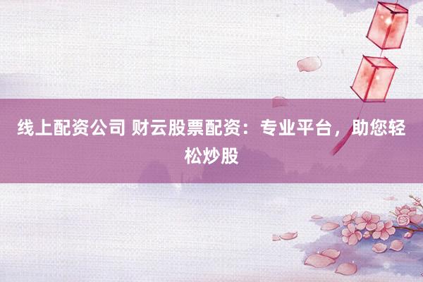线上配资公司 财云股票配资：专业平台，助您轻松炒股
