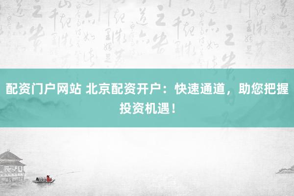 配资门户网站 北京配资开户：快速通道，助您把握投资机遇！