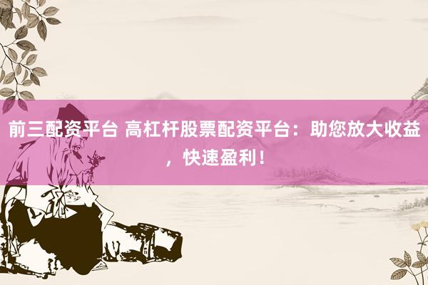 前三配资平台 高杠杆股票配资平台：助您放大收益，快速盈利！