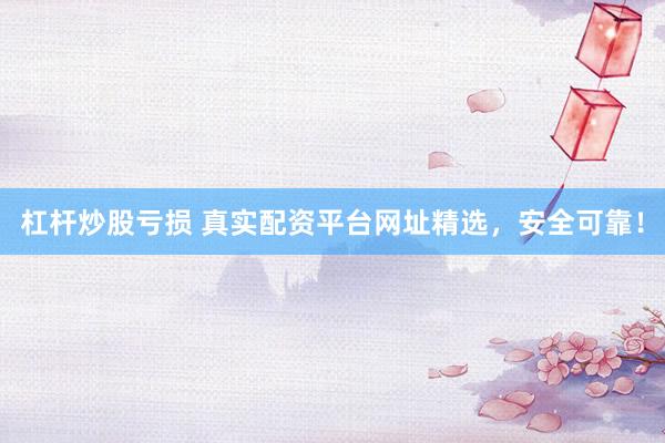 杠杆炒股亏损 真实配资平台网址精选，安全可靠！